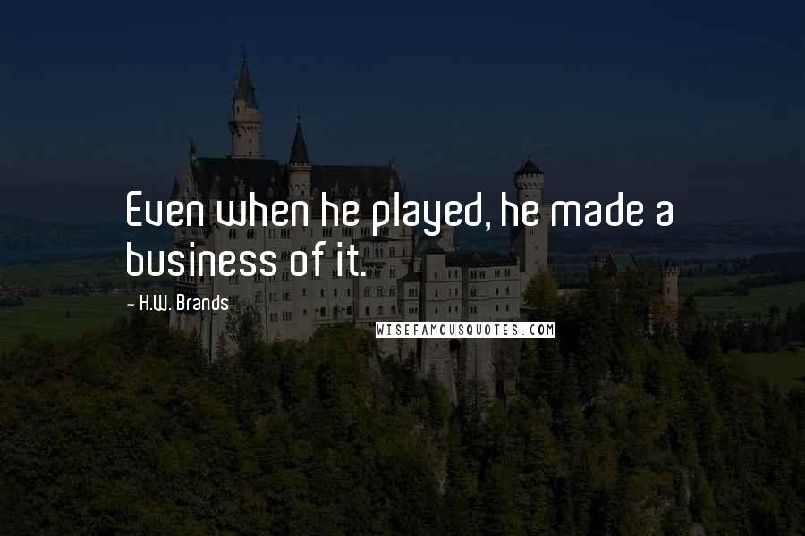 H.W. Brands quotes: Even when he played, he made a business of it.