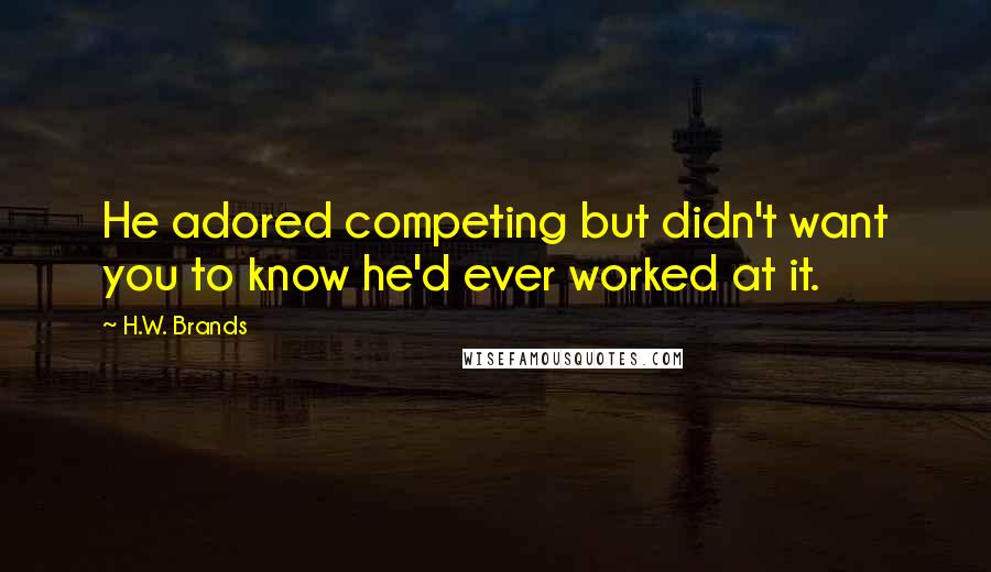 H.W. Brands quotes: He adored competing but didn't want you to know he'd ever worked at it.