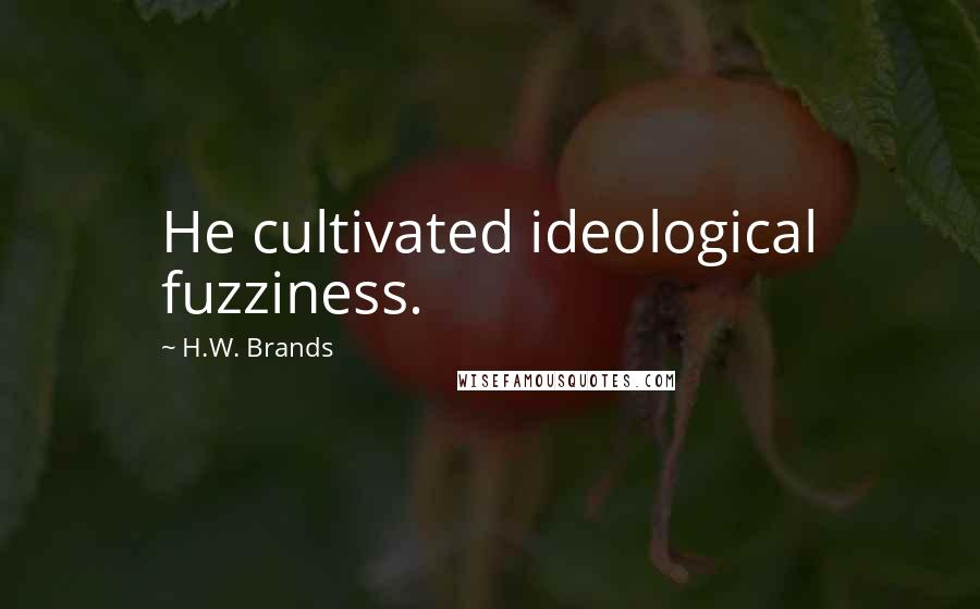 H.W. Brands quotes: He cultivated ideological fuzziness.