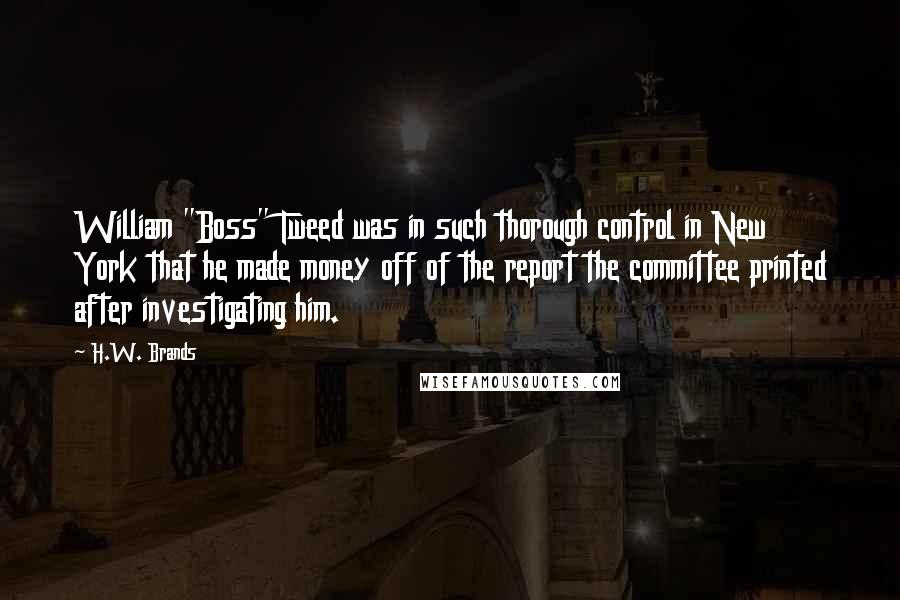 H.W. Brands quotes: William "Boss" Tweed was in such thorough control in New York that he made money off of the report the committee printed after investigating him.
