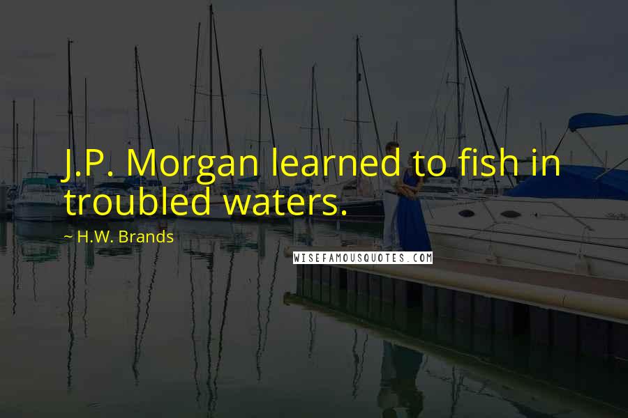 H.W. Brands quotes: J.P. Morgan learned to fish in troubled waters.