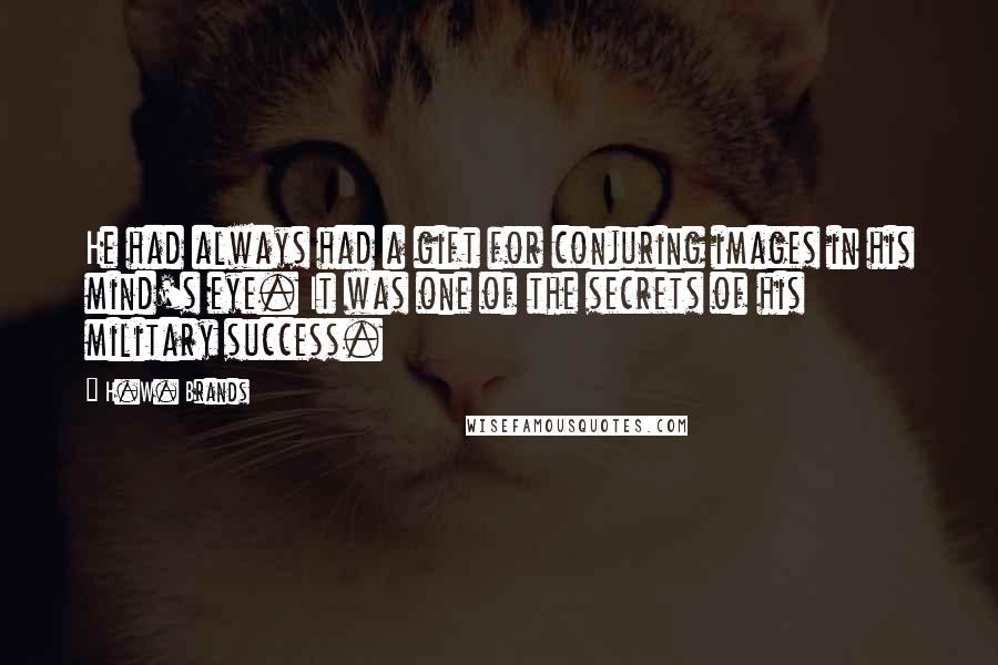 H.W. Brands quotes: He had always had a gift for conjuring images in his mind's eye. It was one of the secrets of his military success.