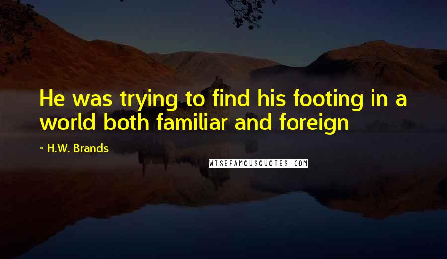 H.W. Brands quotes: He was trying to find his footing in a world both familiar and foreign