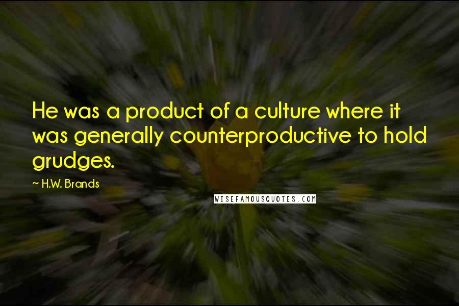 H.W. Brands quotes: He was a product of a culture where it was generally counterproductive to hold grudges.