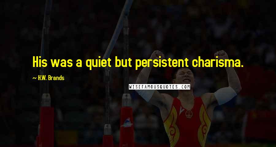 H.W. Brands quotes: His was a quiet but persistent charisma.