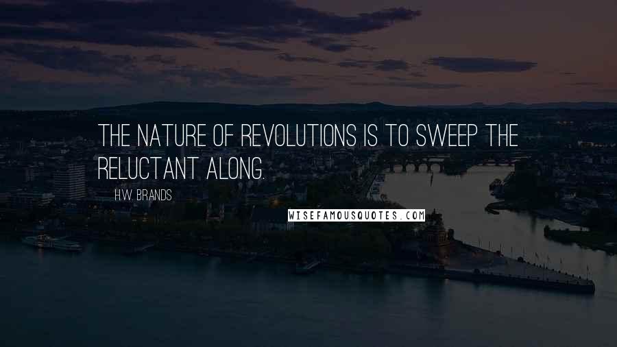 H.W. Brands quotes: The nature of revolutions is to sweep the reluctant along.