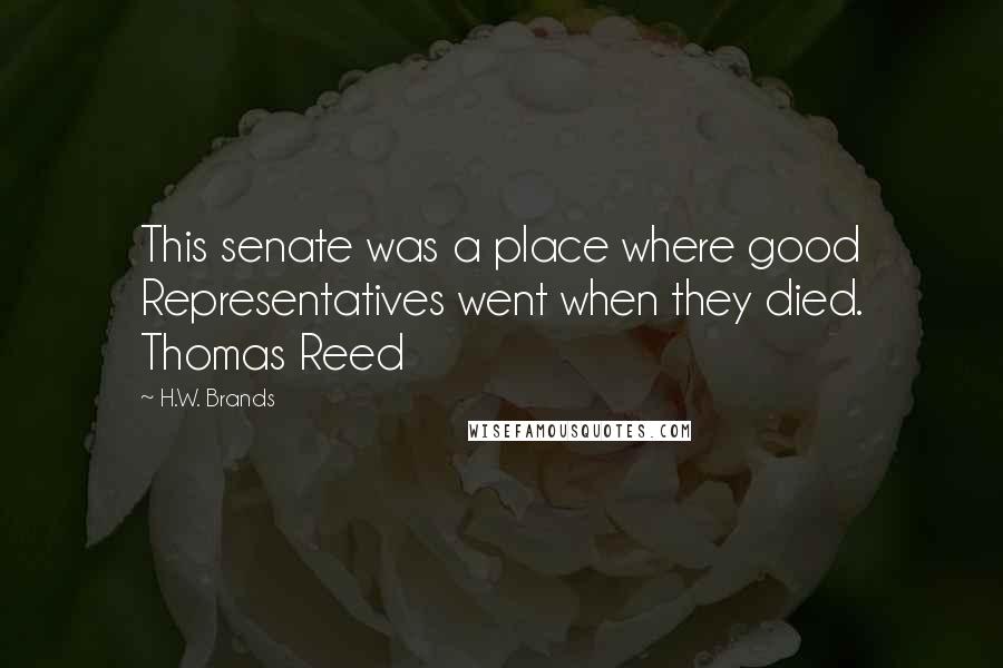 H.W. Brands quotes: This senate was a place where good Representatives went when they died. Thomas Reed