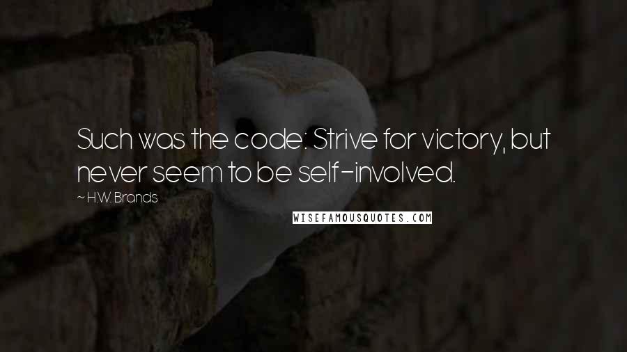H.W. Brands quotes: Such was the code: Strive for victory, but never seem to be self-involved.