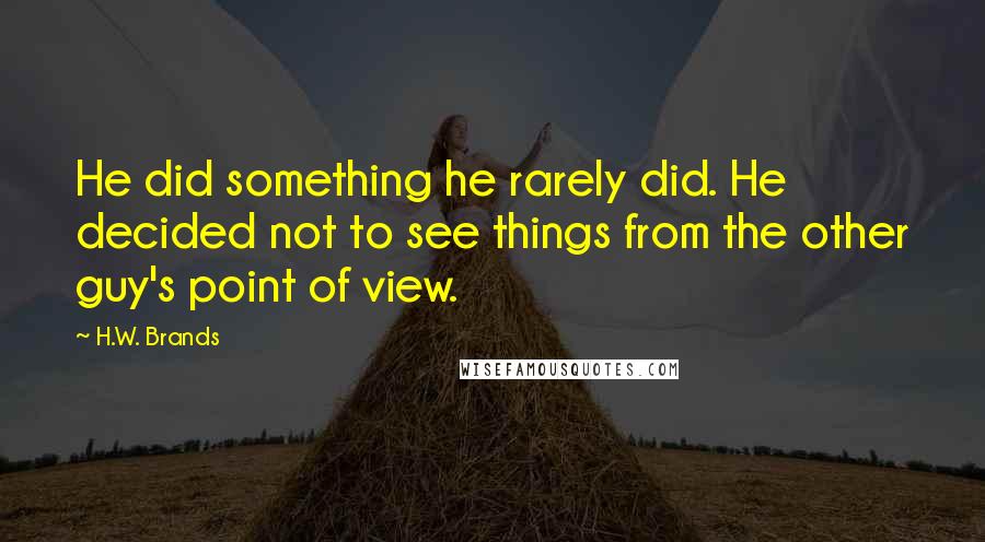 H.W. Brands quotes: He did something he rarely did. He decided not to see things from the other guy's point of view.