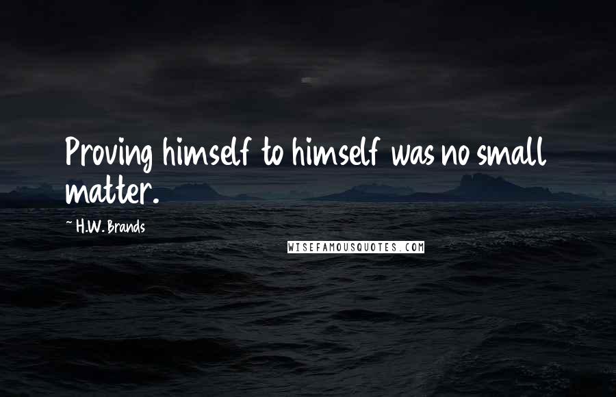 H.W. Brands quotes: Proving himself to himself was no small matter.