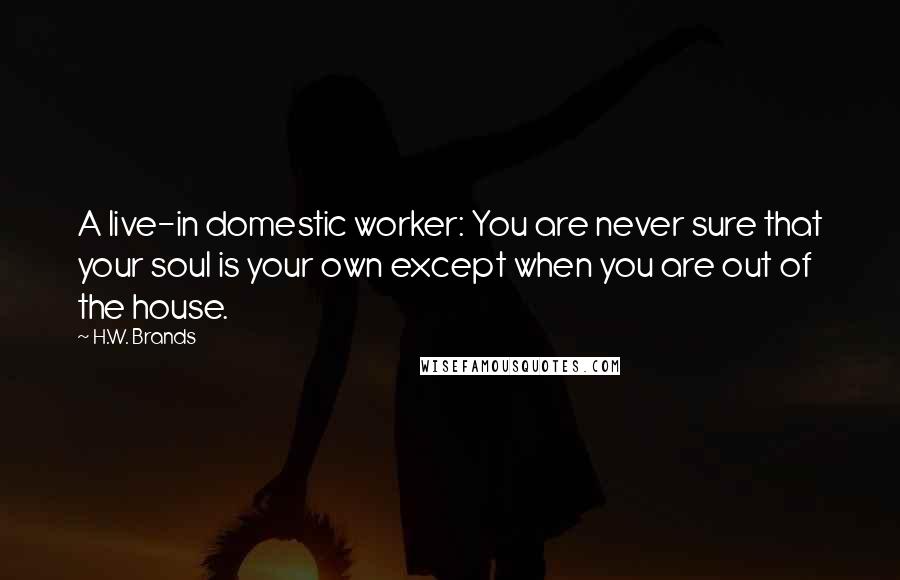 H.W. Brands quotes: A live-in domestic worker: You are never sure that your soul is your own except when you are out of the house.