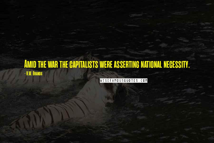 H.W. Brands quotes: Amid the war the capitalists were asserting national necessity.