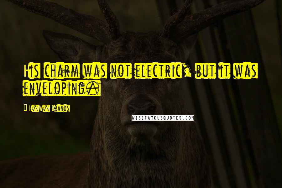 H.W. Brands quotes: His charm was not electric, but it was enveloping.