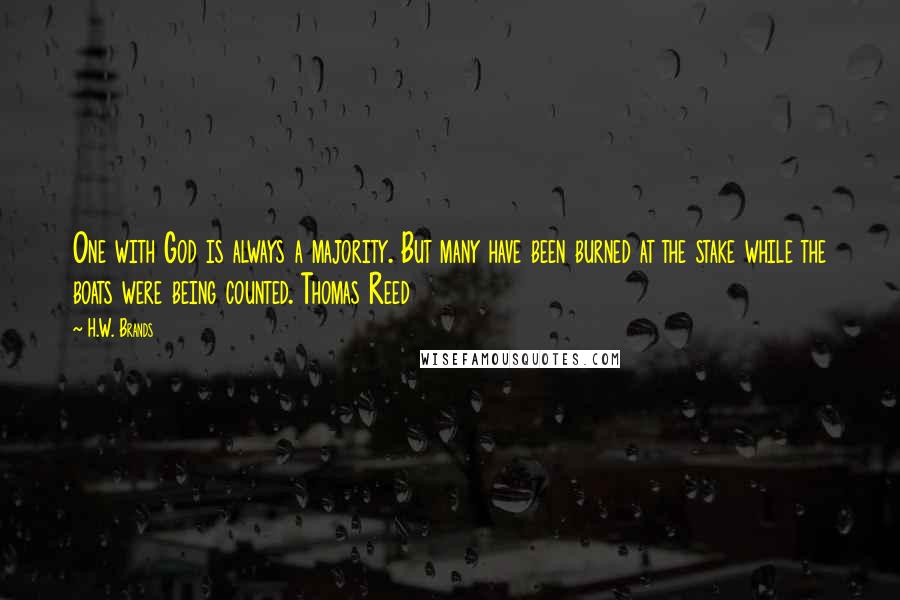 H.W. Brands quotes: One with God is always a majority. But many have been burned at the stake while the boats were being counted. Thomas Reed