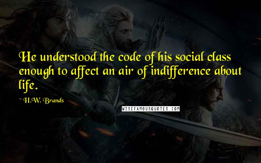 H.W. Brands quotes: He understood the code of his social class enough to affect an air of indifference about life.