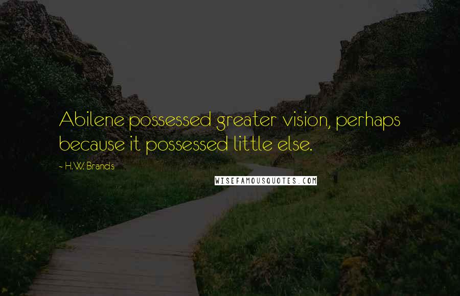H.W. Brands quotes: Abilene possessed greater vision, perhaps because it possessed little else.