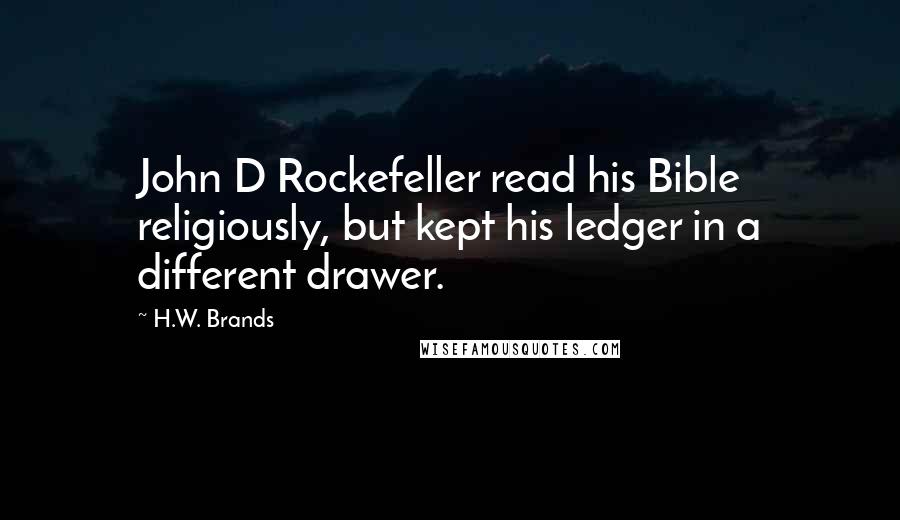 H.W. Brands quotes: John D Rockefeller read his Bible religiously, but kept his ledger in a different drawer.
