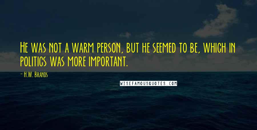 H.W. Brands quotes: He was not a warm person, but he seemed to be, which in politics was more important.