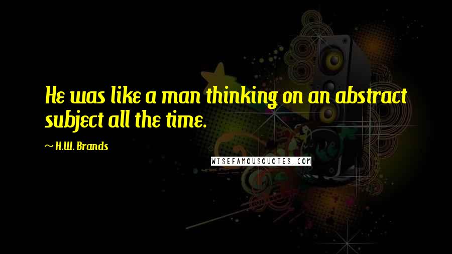 H.W. Brands quotes: He was like a man thinking on an abstract subject all the time.