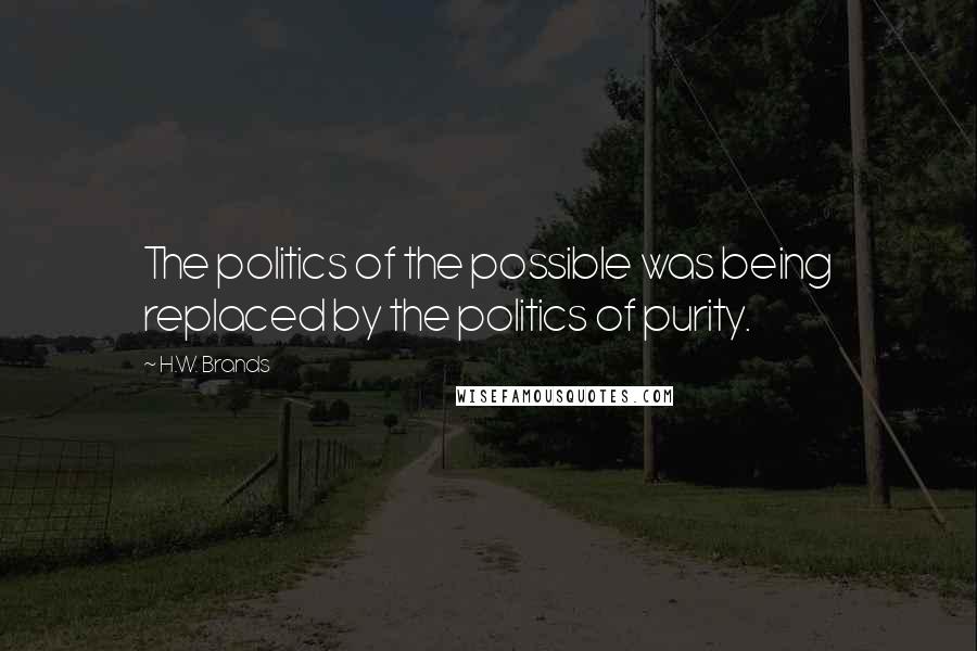 H.W. Brands quotes: The politics of the possible was being replaced by the politics of purity.