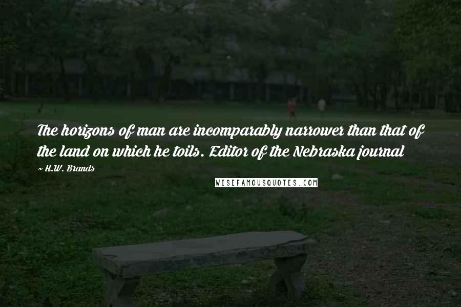 H.W. Brands quotes: The horizons of man are incomparably narrower than that of the land on which he toils. Editor of the Nebraska journal