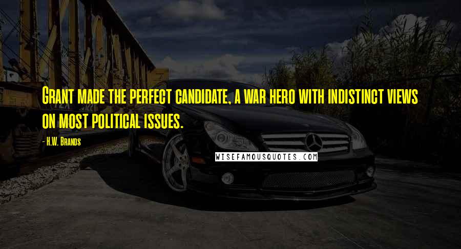 H.W. Brands quotes: Grant made the perfect candidate, a war hero with indistinct views on most political issues.