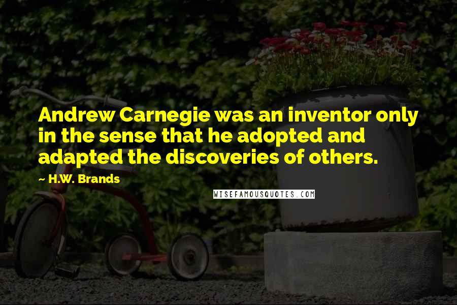 H.W. Brands quotes: Andrew Carnegie was an inventor only in the sense that he adopted and adapted the discoveries of others.