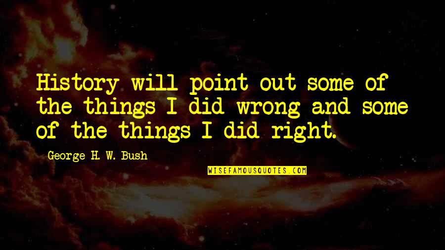 H W Bush Quotes By George H. W. Bush: History will point out some of the things
