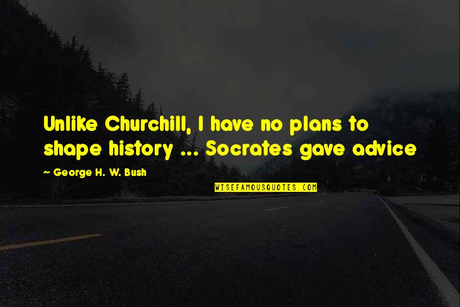 H W Bush Quotes By George H. W. Bush: Unlike Churchill, I have no plans to shape