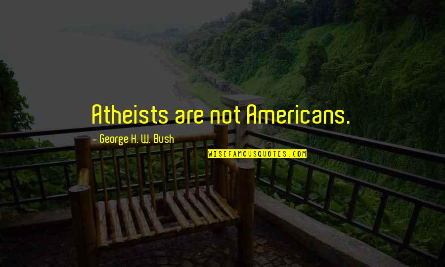 H W Bush Quotes By George H. W. Bush: Atheists are not Americans.