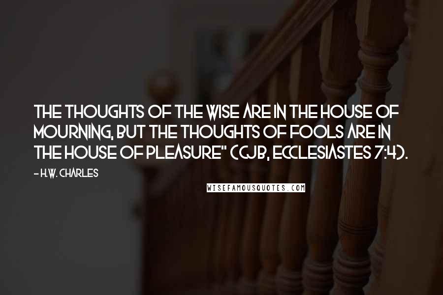 H.W. Charles quotes: The thoughts of the wise are in the house of mourning, but the thoughts of fools are in the house of pleasure" (CJB, Ecclesiastes 7:4).