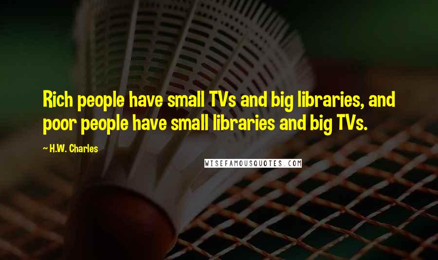 H.W. Charles quotes: Rich people have small TVs and big libraries, and poor people have small libraries and big TVs.