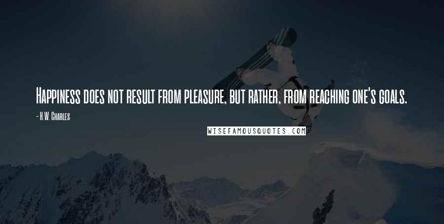 H.W. Charles quotes: Happiness does not result from pleasure, but rather, from reaching one's goals.