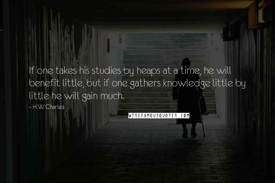 H.W. Charles quotes: If one takes his studies by heaps at a time, he will benefit little, but if one gathers knowledge little by little he will gain much.