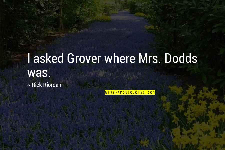 H W Dodds Quotes By Rick Riordan: I asked Grover where Mrs. Dodds was. H W Dodds Quotes By Rick Riordan: I asked Grover where Mrs. Dodds was.