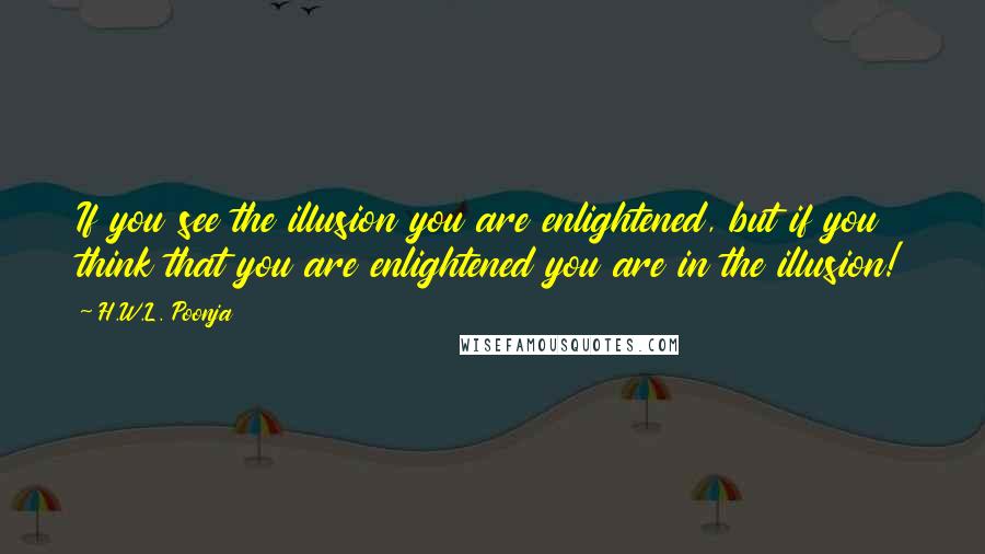 H.W.L. Poonja quotes: If you see the illusion you are enlightened, but if you think that you are enlightened you are in the illusion!