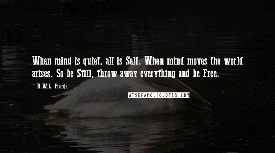 H.W.L. Poonja quotes: When mind is quiet, all is Self. When mind moves the world arises. So be Still, throw away everything and be Free.