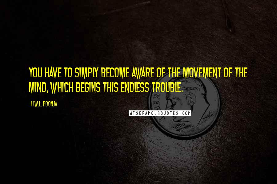 H.W.L. Poonja quotes: You have to simply become aware of the movement of the mind, which begins this endless trouble.