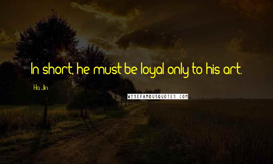 Ha Jin quotes: In short, he must be loyal only to his art.