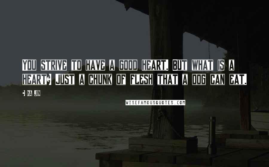 Ha Jin quotes: You strive to have a good heart. But what is a heart? Just a chunk of flesh that a dog can eat.