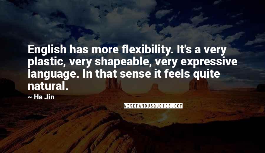 Ha Jin quotes: English has more flexibility. It's a very plastic, very shapeable, very expressive language. In that sense it feels quite natural.