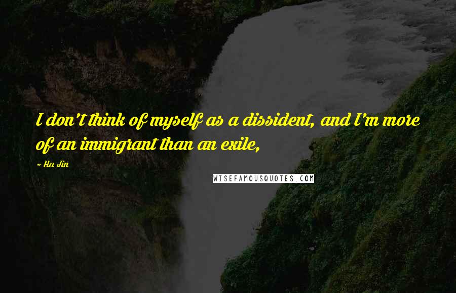 Ha Jin quotes: I don't think of myself as a dissident, and I'm more of an immigrant than an exile,