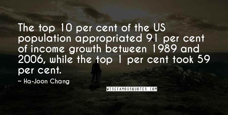 Ha-Joon Chang quotes: The top 10 per cent of the US population appropriated 91 per cent of income growth between 1989 and 2006, while the top 1 per cent took 59 per cent.