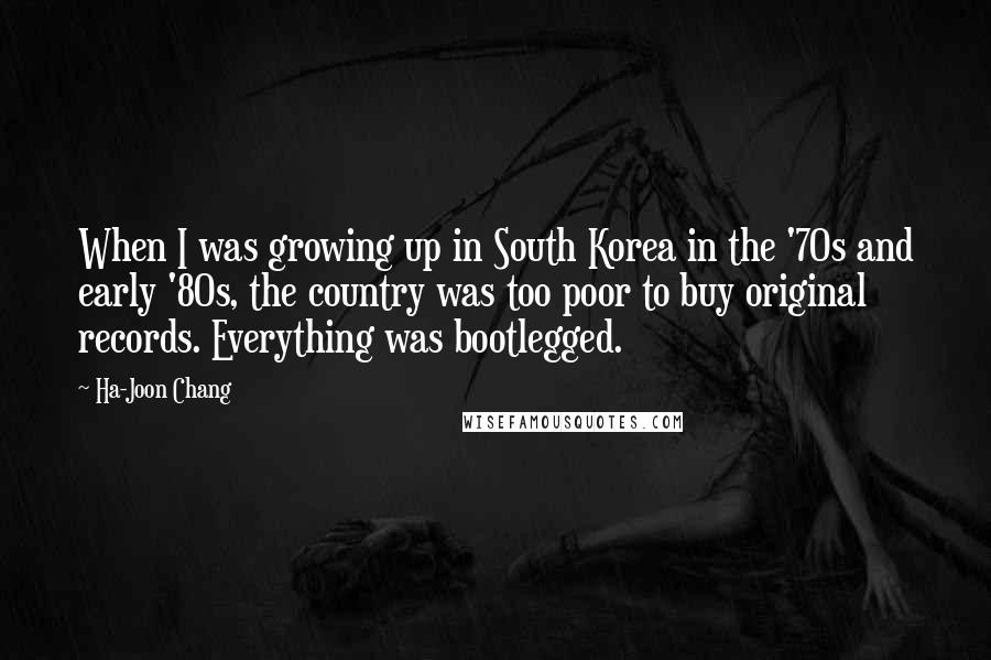 Ha-Joon Chang quotes: When I was growing up in South Korea in the '70s and early '80s, the country was too poor to buy original records. Everything was bootlegged.