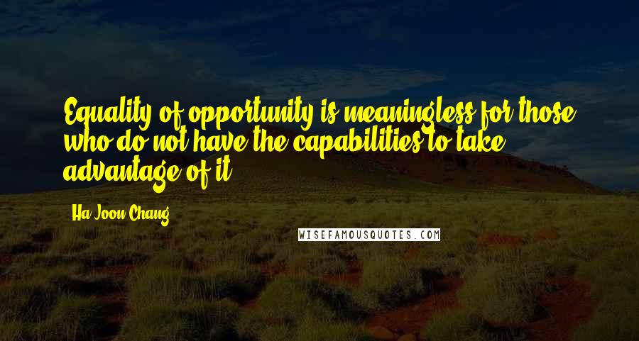 Ha-Joon Chang quotes: Equality of opportunity is meaningless for those who do not have the capabilities to take advantage of it.