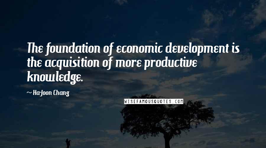 Ha-Joon Chang quotes: The foundation of economic development is the acquisition of more productive knowledge.