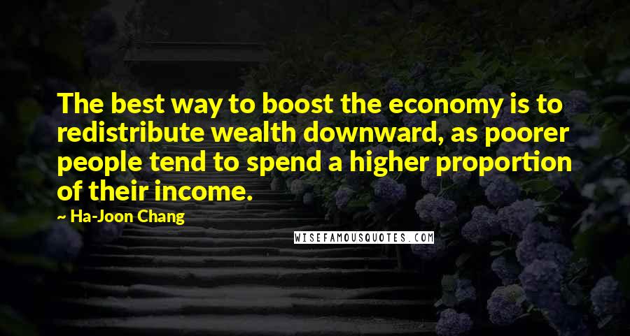 Ha-Joon Chang quotes: The best way to boost the economy is to redistribute wealth downward, as poorer people tend to spend a higher proportion of their income.