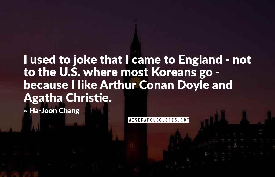 Ha-Joon Chang quotes: I used to joke that I came to England - not to the U.S. where most Koreans go - because I like Arthur Conan Doyle and Agatha Christie.