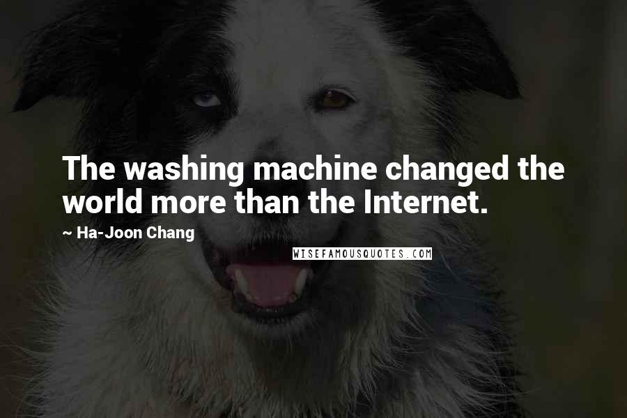 Ha-Joon Chang quotes: The washing machine changed the world more than the Internet.
