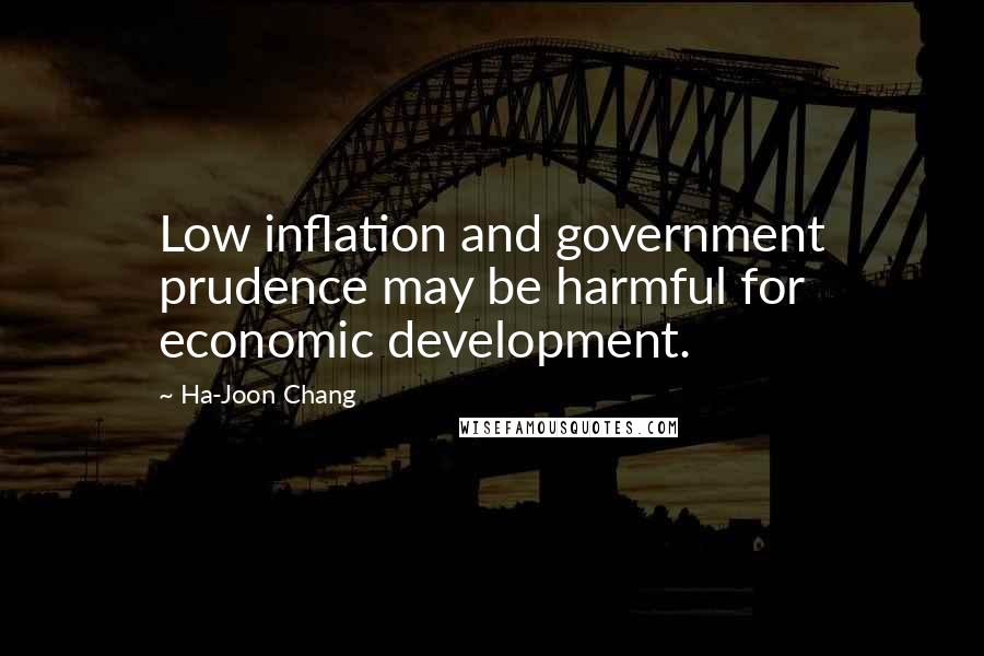 Ha-Joon Chang quotes: Low inflation and government prudence may be harmful for economic development.